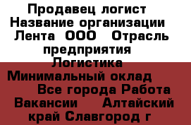 Продавец-логист › Название организации ­ Лента, ООО › Отрасль предприятия ­ Логистика › Минимальный оклад ­ 18 000 - Все города Работа » Вакансии   . Алтайский край,Славгород г.